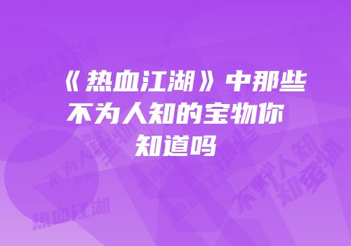 《热血江湖》中那些不为人知的宝物你知道吗