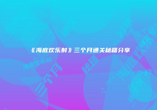 《海底欢乐射》三个月通关秘籍分享