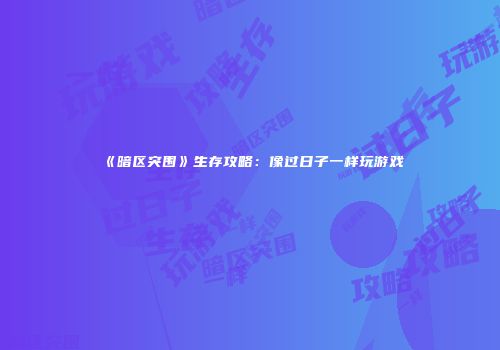 《暗区突围》生存攻略：像过日子一样玩游戏