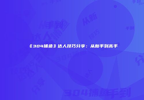 《304捕鱼》达人技巧分享：从新手到高手