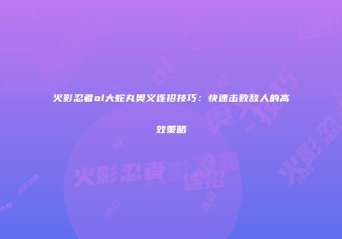 火影忍者ol大蛇丸奥义连招技巧：快速击败敌人的高效策略