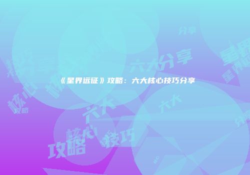 《星界远征》攻略：六大核心技巧分享