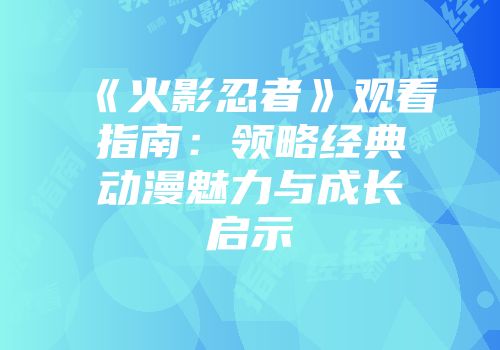 《火影忍者》观看指南：领略经典动漫魅力与成长启示