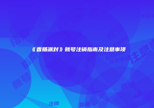 《香肠派对》账号注销指南及注意事项