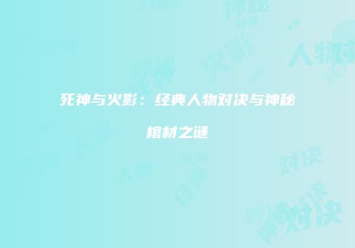 死神与火影：经典人物对决与神秘棺材之谜
