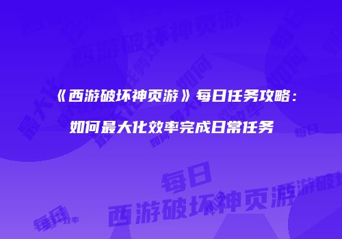 《西游破坏神页游》每日任务攻略：如何最大化效率完成日常任务