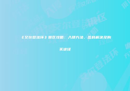 《艾尔登法环》俄区攻略：入侵方法、乱码解决及购买途径