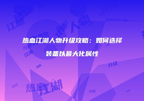 热血江湖人物升级攻略:如何选择装备以最大化属性