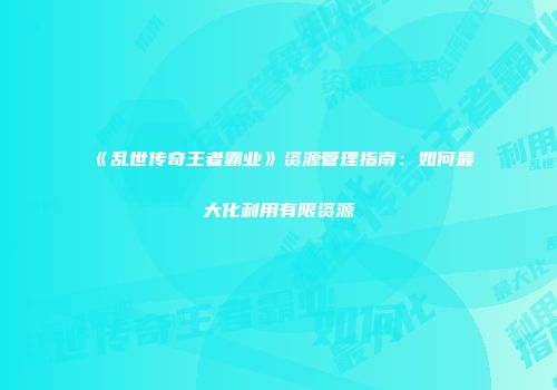 《乱世传奇王者霸业》资源管理指南：如何最大化利用有限资源