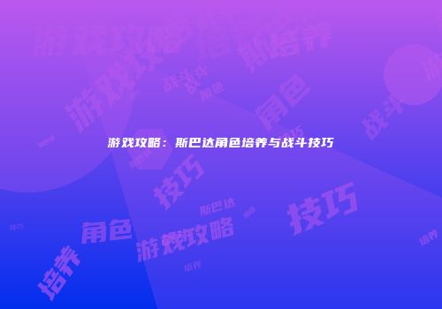 游戏攻略：斯巴达角色培养与战斗技巧