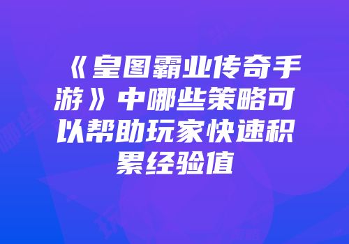 《皇图霸业传奇手游》中哪些策略可以帮助玩家快速积累经验值