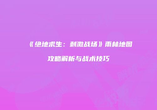 《绝地求生：刺激战场》雨林地图攻略解析与战术技巧