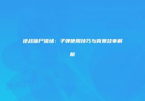 逆战僵尸猎场：子弹使用技巧与背景故事解析