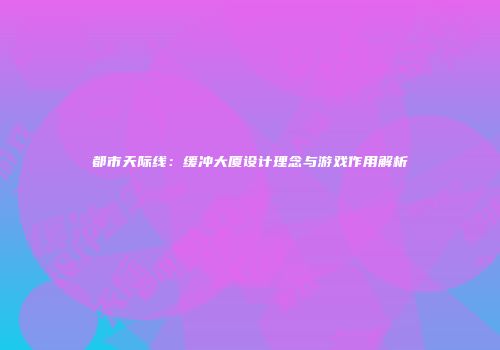 都市天际线：缓冲大厦设计理念与游戏作用解析