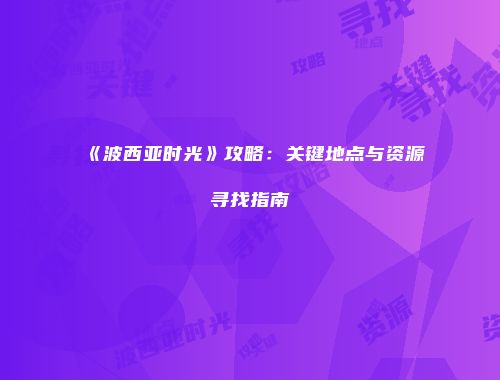 《波西亚时光》攻略：关键地点与资源寻找指南