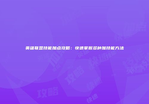 英雄联盟技能加点攻略：快速掌握多种加技能方法