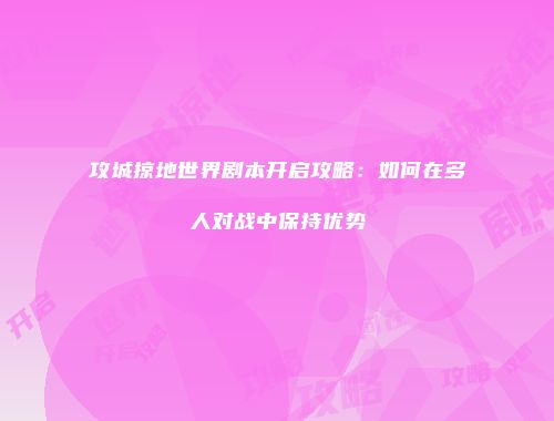 攻城掠地世界剧本开启攻略:如何在多人对战中保持优势