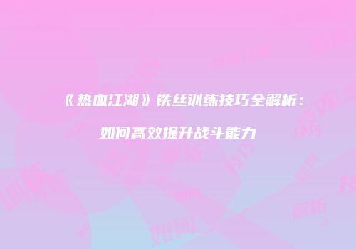 《热血江湖》铁丝训练技巧全解析：如何高效提升战斗能力