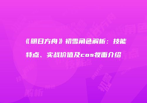 《明日方舟》初雪角色解析：技能特点、实战价值及cos妆面介绍