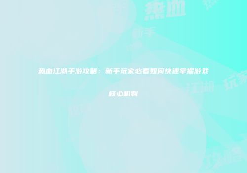 热血江湖手游攻略：新手玩家必看如何快速掌握游戏核心机制