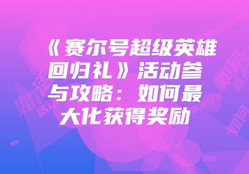 《赛尔号超级英雄回归礼》活动参与攻略：如何最大化获得奖励