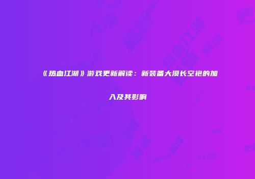 《热血江湖》游戏更新解读：新装备大漠长空袍的加入及其影响