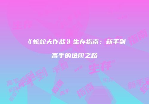 《蛇蛇大作战》生存指南：新手到高手的进阶之路