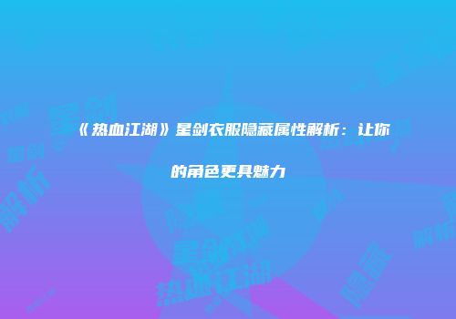《热血江湖》星剑衣服隐藏属性解析：让你的角色更具魅力