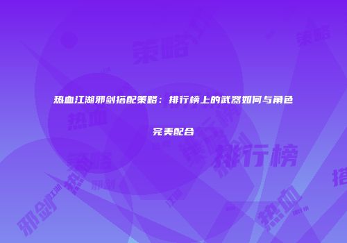 热血江湖邪剑搭配策略：排行榜上的武器如何与角色完美配合
