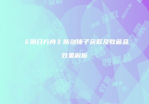 《明日方舟》断剑锤子获取及收藏品效果解析