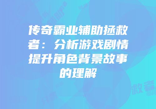 传奇霸业辅助拯救者：分析游戏剧情提升角色背景故事的理解