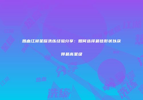 热血江湖星耀洗练经验分享：如何选择最佳形状以获得最高星级