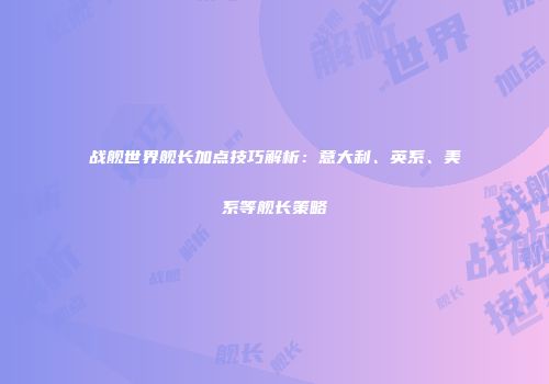 战舰世界舰长加点技巧解析：意大利、英系、美系等舰长策略