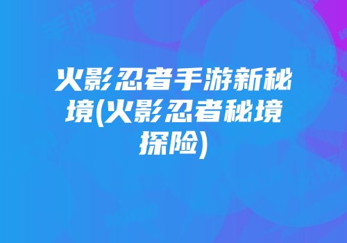 火影忍者手游新秘境(火影忍者秘境探险)