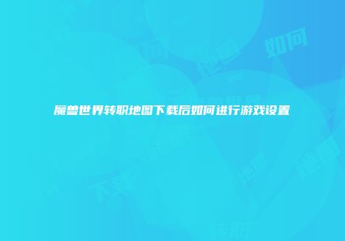 魔兽世界转职地图下载后如何进行游戏设置