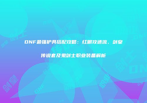 DNF最强护具搭配攻略：红眼攻速流、剑皇传说套及鬼剑士职业装备解析