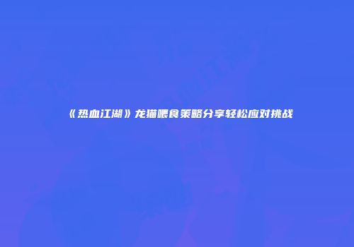 《热血江湖》龙猫喂食策略分享轻松应对挑战