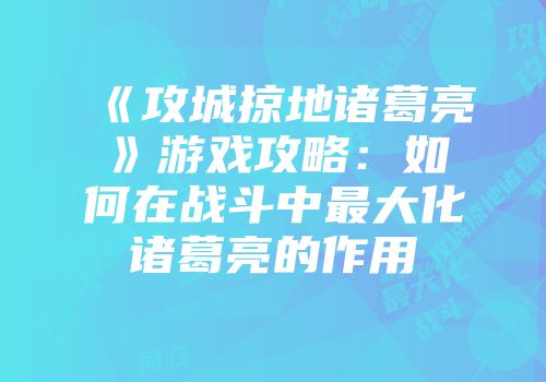 《攻城掠地诸葛亮》游戏攻略：如何在战斗中最大化诸葛亮的作用
