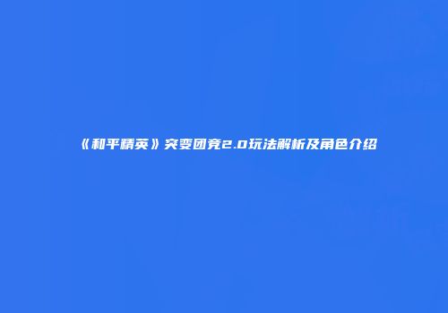 《和平精英》突变团竞2.0玩法解析及角色介绍