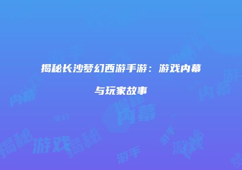 揭秘长沙梦幻西游手游：游戏内幕与玩家故事