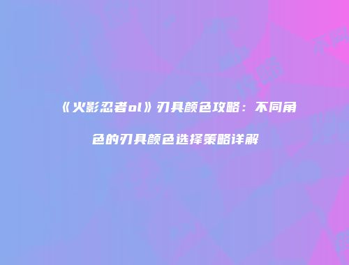 《火影忍者ol》刃具颜色攻略：不同角色的刃具颜色选择策略详解