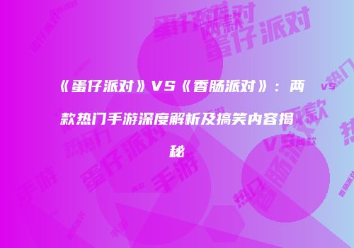 《蛋仔派对》VS《香肠派对》：两款热门手游深度解析及搞笑内容揭秘