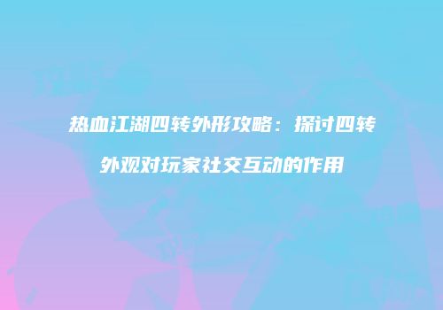 热血江湖四转外形攻略：探讨四转外观对玩家社交互动的作用
