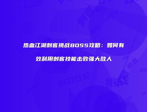 热血江湖刺客挑战BOSS攻略：如何有效利用刺客技能击败强大敌人
