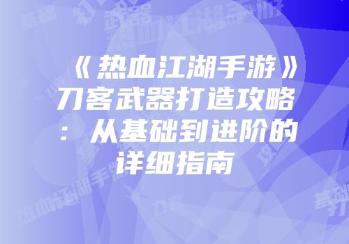 《热血江湖手游》刀客武器打造攻略：从基础到进阶的详细指南