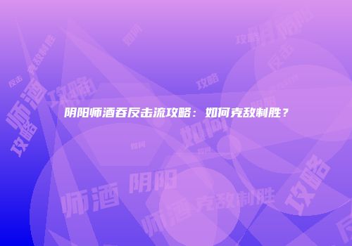 阴阳师酒吞反击流攻略：如何克敌制胜？