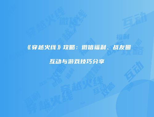 《穿越火线》攻略：微信福利、战友圈互动与游戏技巧分享
