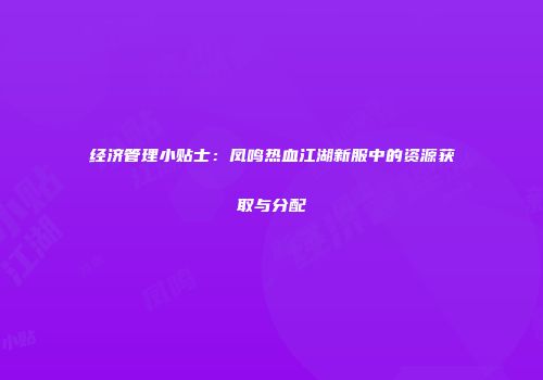 经济管理小贴士：凤鸣热血江湖新服中的资源获取与分配