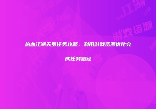 热血江湖天罗任务攻略：利用游戏资源优化完成任务路径