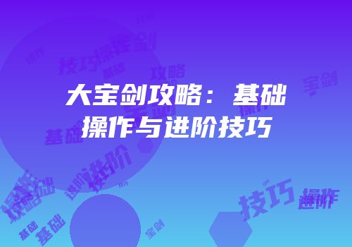 大宝剑攻略：基础操作与进阶技巧